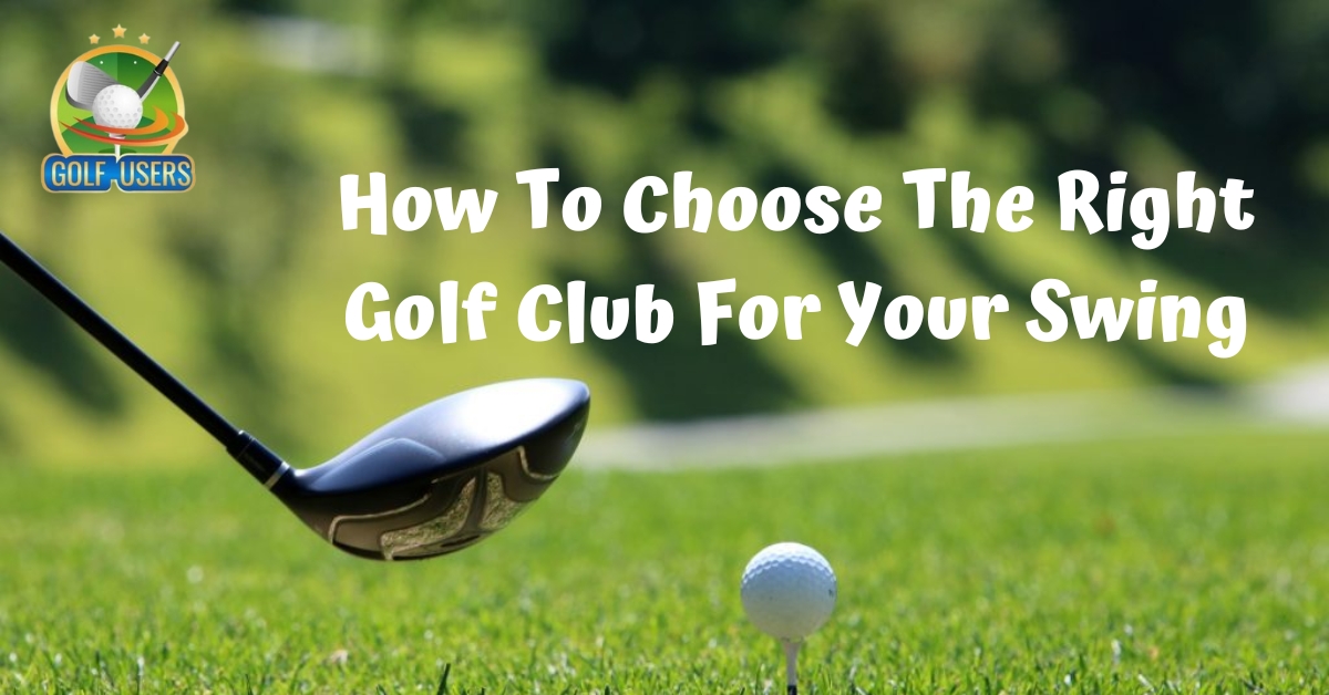 How To Choose The Right Golf Club For Your Swing