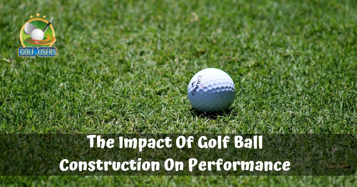 The Impact Of Golf Ball Construction On Performance